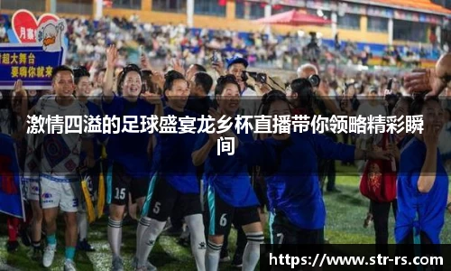 激情四溢的足球盛宴龙乡杯直播带你领略精彩瞬间