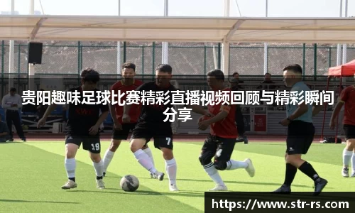 贵阳趣味足球比赛精彩直播视频回顾与精彩瞬间分享