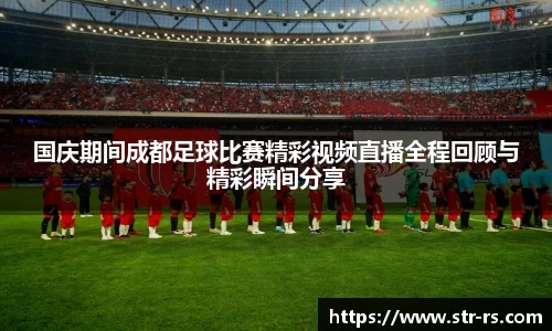 国庆期间成都足球比赛精彩视频直播全程回顾与精彩瞬间分享