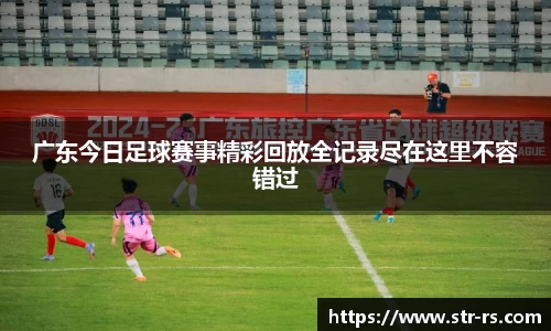 广东今日足球赛事精彩回放全记录尽在这里不容错过