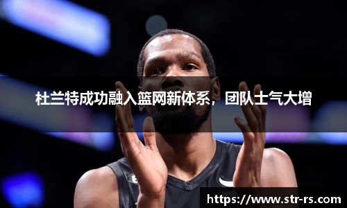 杜兰特成功融入篮网新体系，团队士气大增