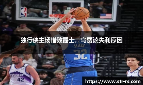独行侠主场惜败爵士，乌贾谈失利原因