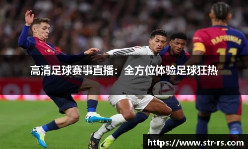 高清足球赛事直播：全方位体验足球狂热