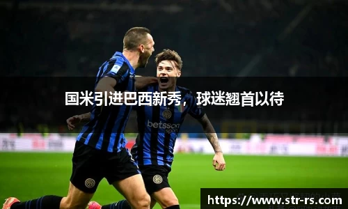 国米引进巴西新秀,球迷翘首以待