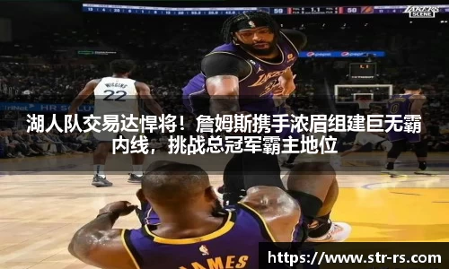 湖人队交易达悍将!詹姆斯携手浓眉组建巨无霸内线,挑战总冠军霸主地位
