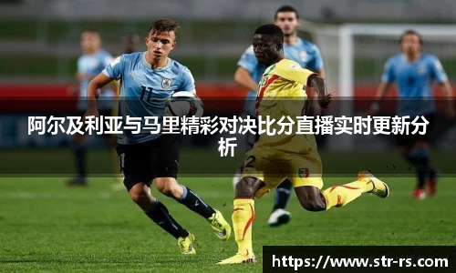 阿尔及利亚与马里精彩对决比分直播实时更新分析