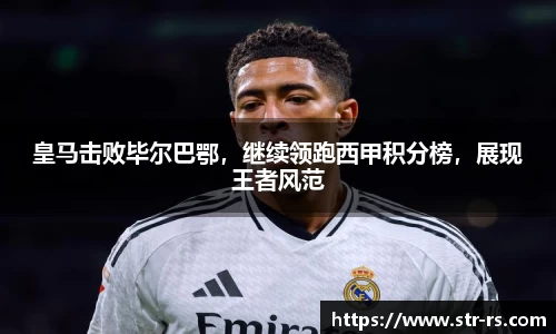 皇马击败毕尔巴鄂，继续领跑西甲积分榜，展现王者风范