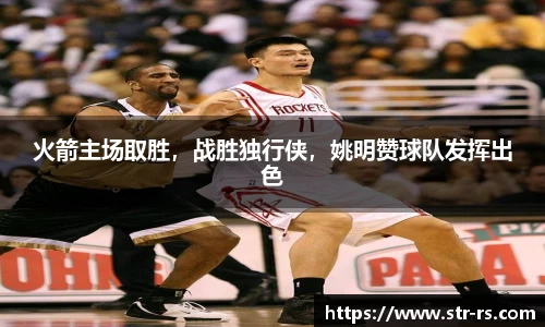 火箭主场取胜，战胜独行侠，姚明赞球队发挥出色